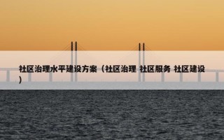 社区治理水平建设方案（社区治理 社区服务 社区建设）