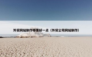 外贸网站制作哪里好一点（外贸公司网站制作）