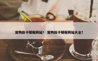 宠物段子模板网站？ 宠物段子模板网站大全？