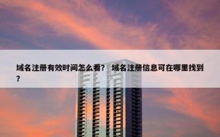域名注册有效时间怎么看？ 域名注册信息可在哪里找到？