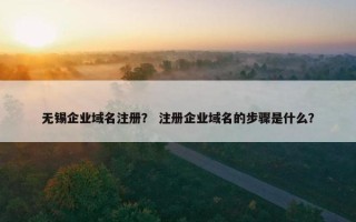 无锡企业域名注册？ 注册企业域名的步骤是什么？