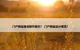门户网站建设制作报价？ 门户网站设计规范？