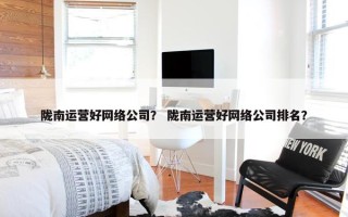 陇南运营好网络公司？ 陇南运营好网络公司排名？