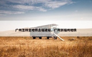 广州怎样坐地铁去福建站，广州到福州地铁