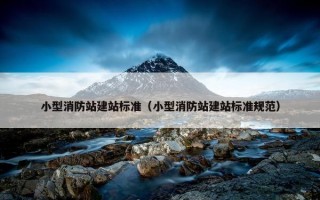 小型消防站建站标准（小型消防站建站标准规范）