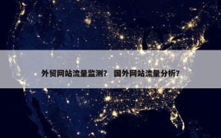 外贸网站流量监测？ 国外网站流量分析？