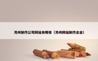 苏州制作公司网站有哪些（苏州网站制作企业）