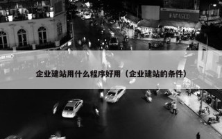 企业建站用什么程序好用（企业建站的条件）