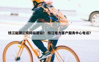 枝江能源公司网站建设？ 枝江电力客户服务中心电话？