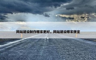 网站建设制作哪家更好，网站建设哪家便宜