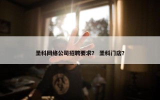 圣科网络公司招聘要求？ 圣科门店？