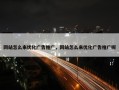 网站怎么来优化广告推广，网站怎么来优化广告推广呢