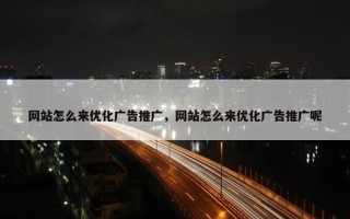 网站怎么来优化广告推广，网站怎么来优化广告推广呢