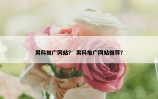 男科推广网站？ 男科推广网站推荐？