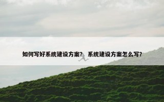 如何写好系统建设方案？ 系统建设方案怎么写？