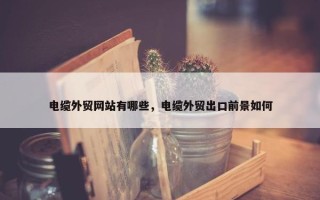 电缆外贸网站有哪些，电缆外贸出口前景如何