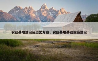 农业基地建设及运营方案，农业基地基础设施建设