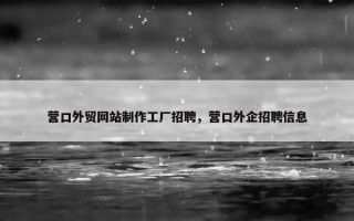 营口外贸网站制作工厂招聘，营口外企招聘信息