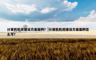 计算机机房建设方案案例？ 计算机机房建设方案案例怎么写？