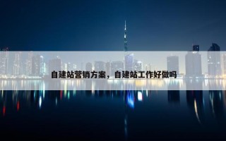 自建站营销方案，自建站工作好做吗