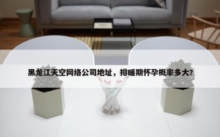 黑龙江天空网络公司地址，排暖期怀孕概率多大?