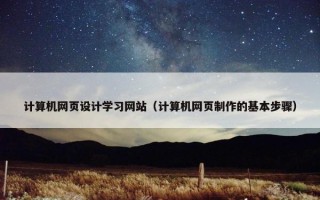 计算机网页设计学习网站（计算机网页制作的基本步骤）