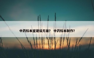 中药标本室建设方案？ 中药标本制作？