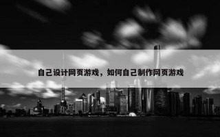 自己设计网页游戏，如何自己制作网页游戏