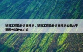 建设工程设计方案规划，建设工程设计方案规划公示总平面图包括什么内容