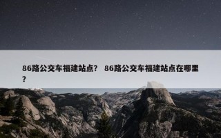 86路公交车福建站点？ 86路公交车福建站点在哪里？
