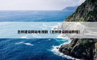 怎样建设网站电视剧（怎样建设网站教程）