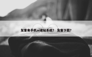 友客来手机ai建站系统？ 友客下载？
