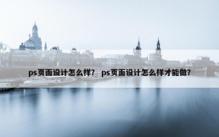 ps页面设计怎么样？ ps页面设计怎么样才能做？