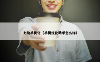 力助手优化（手机优化助手怎么样）