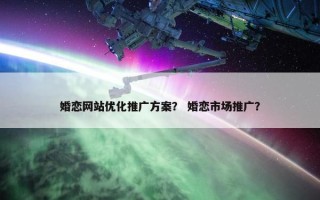 婚恋网站优化推广方案？ 婚恋市场推广？