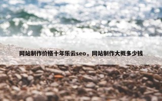 网站制作价格十年乐云seo，网站制作大概多少钱