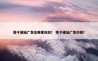 橙子建站广告在哪里投放？ 橙子建站广告价格？