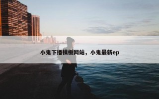 小鬼下播模板网站，小鬼最新ep