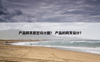 产品网页原型设计图？ 产品的网页设计？