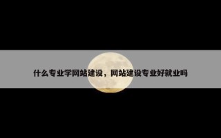 什么专业学网站建设，网站建设专业好就业吗