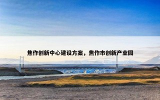焦作创新中心建设方案，焦作市创新产业园