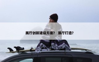 展厅创新建设方案？ 展厅打造？