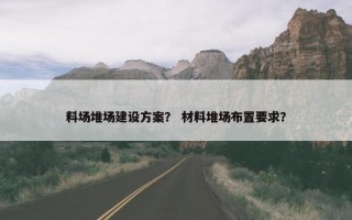 料场堆场建设方案？ 材料堆场布置要求？