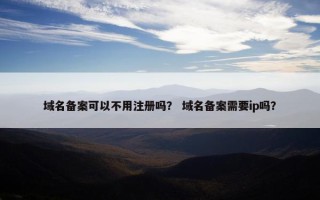 域名备案可以不用注册吗？ 域名备案需要ip吗？