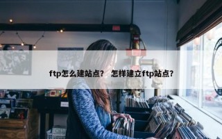 ftp怎么建站点？ 怎样建立ftp站点？