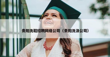 贵阳洗鞋招聘网络公司（贵阳洗涤公司）