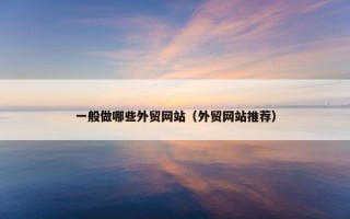 一般做哪些外贸网站（外贸网站推荐）