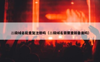 二级域名能重复注册吗（二级域名需要重新备案吗）