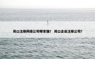 周口注册网络公司哪家强？ 周口企业注册公司？