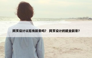 网页设计以后有前景吗？ 网页设计的就业前景？